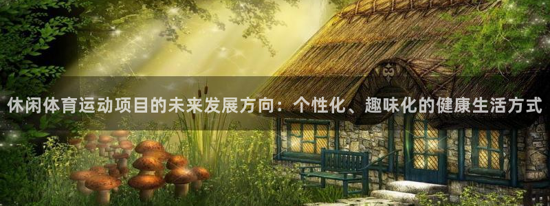 64体育：休闲体育运动项目的未来发展方向：个性化、趣味化的健康生活方式
