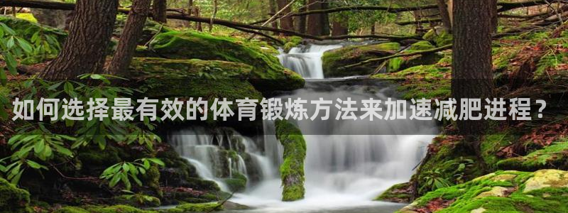 64体育：如何选择最有效的体育锻炼方法来加速减肥进程？